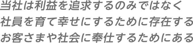 当社は利益を追求するのみではなく 社員を育て幸せにするために存在する お客さまや社会に奉仕するためにある